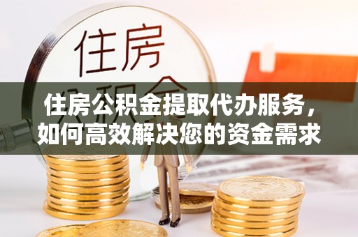 阜平住房公积金提取代办服务，如何高效解决您的资金需求