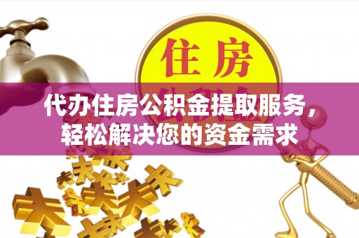 阜平代办住房公积金提取服务，轻松解决您的资金需求