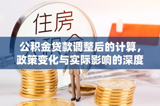 阜平公积金贷款调整后的计算，政策变化与实际影响的深度解析