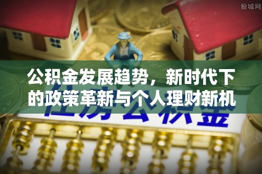 阜平公积金发展趋势，新时代下的政策革新与个人理财新机遇