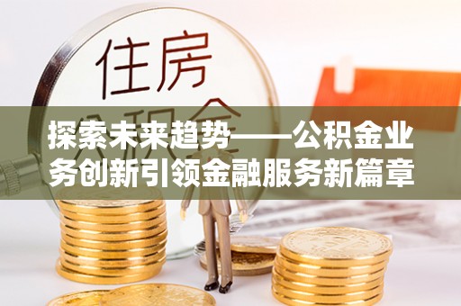 阜平探索未来趋势——公积金业务创新引领金融服务新篇章