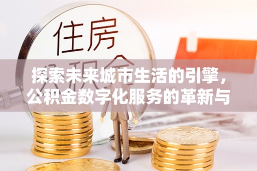 阜平探索未来城市生活的引擎，公积金数字化服务的革新与实践