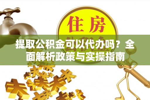 阜平提取公积金可以代办吗？全面解析政策与实操指南