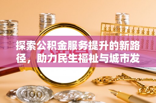 阜平探索公积金服务提升的新路径，助力民生福祉与城市发展