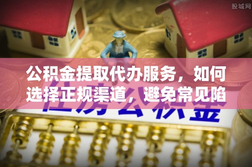 阜平公积金提取代办服务，如何选择正规渠道，避免常见陷阱