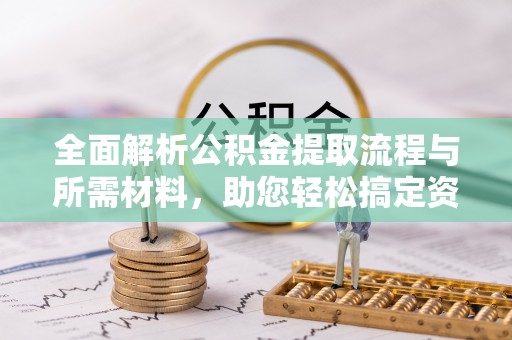 阜平全面解析公积金提取流程与所需材料，助您轻松搞定资金提取