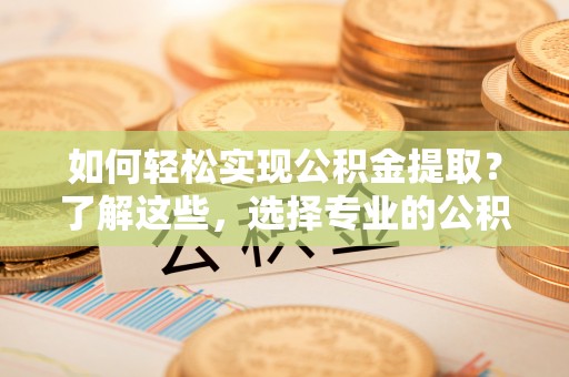阜平如何轻松实现公积金提取？了解这些，选择专业的公积金提取代办服务