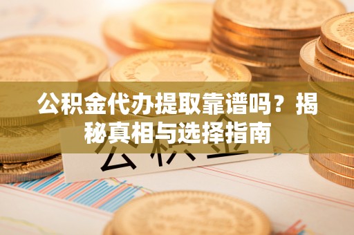 阜平公积金代办提取靠谱吗？揭秘真相与选择指南