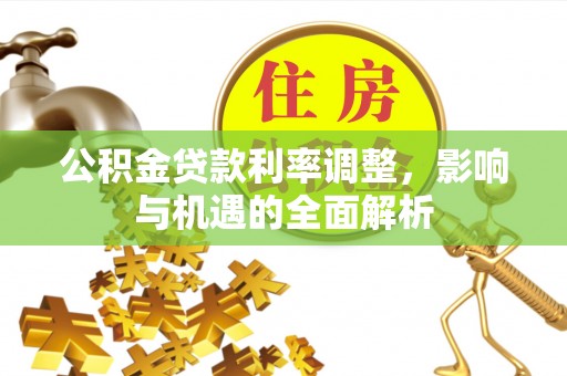 阜平公积金贷款利率调整，影响与机遇的全面解析
