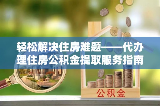 阜平轻松解决住房难题——代办理住房公积金提取服务指南