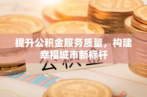 阜平提升公积金服务质量，构建幸福城市新标杆