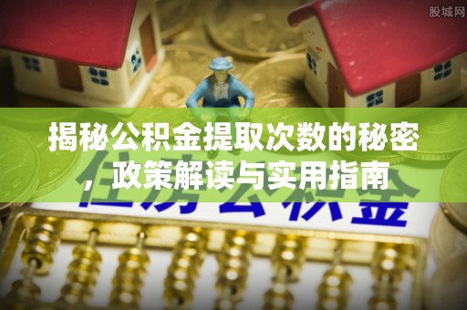 阜平揭秘公积金提取次数的秘密，政策解读与实用指南