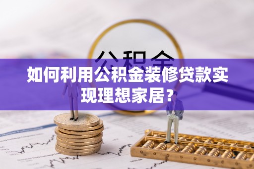 阜平如何利用公积金装修贷款实现理想家居？