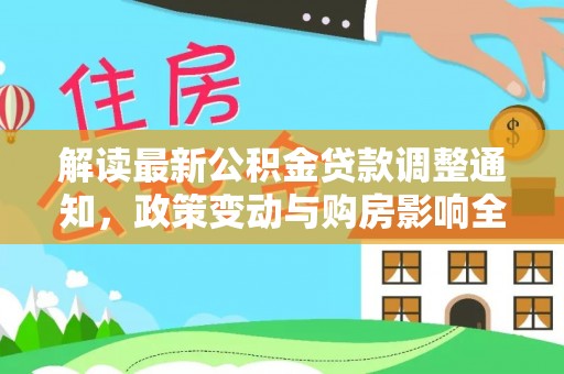 阜平解读最新公积金贷款调整通知，政策变动与购房影响全解析