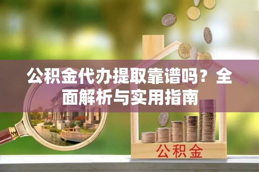 阜平公积金代办提取靠谱吗？全面解析与实用指南