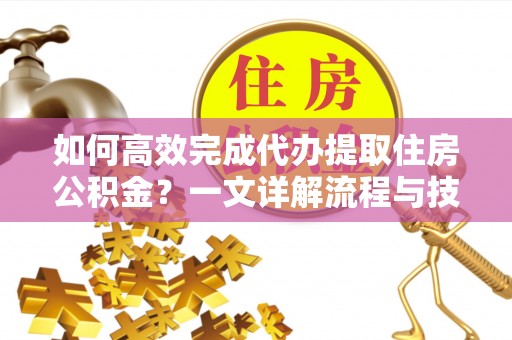 阜平如何高效完成代办提取住房公积金？一文详解流程与技巧