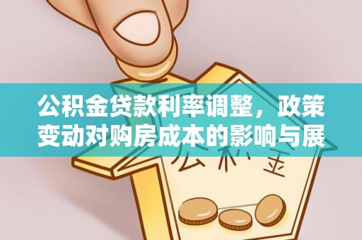 阜平公积金贷款利率调整，政策变动对购房成本的影响与展望