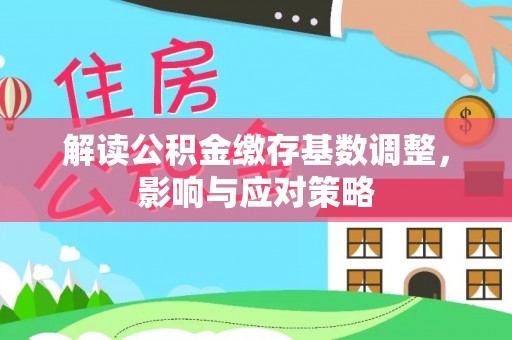 阜平解读公积金缴存基数调整，影响与应对策略