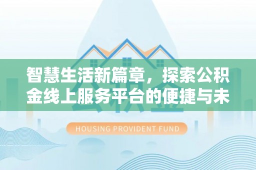 阜平智慧生活新篇章，探索公积金线上服务平台的便捷与未来