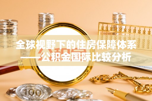 阜平全球视野下的住房保障体系——公积金国际比较分析