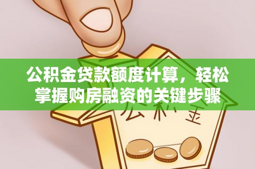 阜平公积金贷款额度计算，轻松掌握购房融资的关键步骤