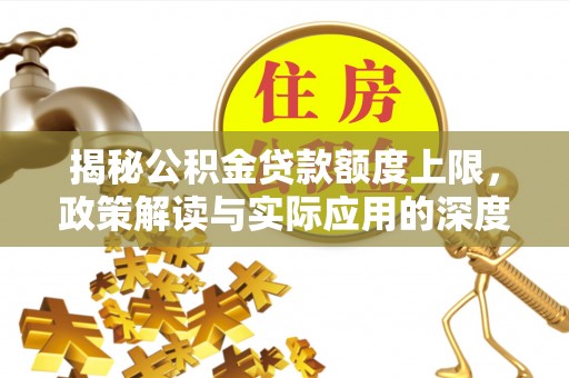 阜平揭秘公积金贷款额度上限，政策解读与实际应用的深度分析