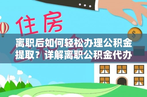 阜平离职后如何轻松办理公积金提取？详解离职公积金代办提取流程