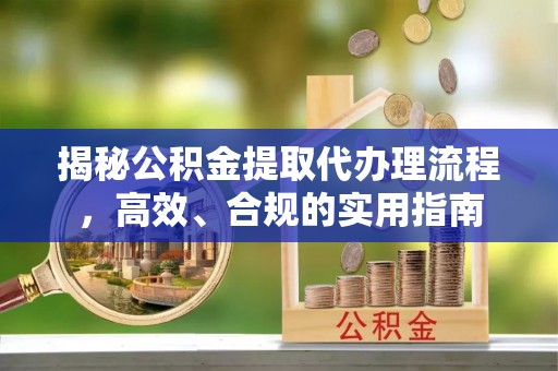阜平揭秘公积金提取代办理流程，高效、合规的实用指南