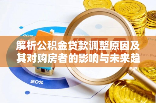 阜平解析公积金贷款调整原因及其对购房者的影响与未来趋势