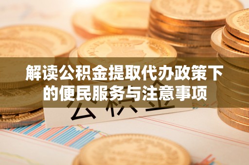 阜平解读公积金提取代办政策下的便民服务与注意事项