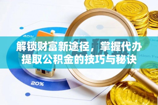 阜平解锁财富新途径，掌握代办提取公积金的技巧与秘诀