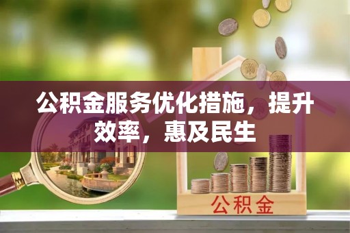 阜平公积金服务优化措施，提升效率，惠及民生