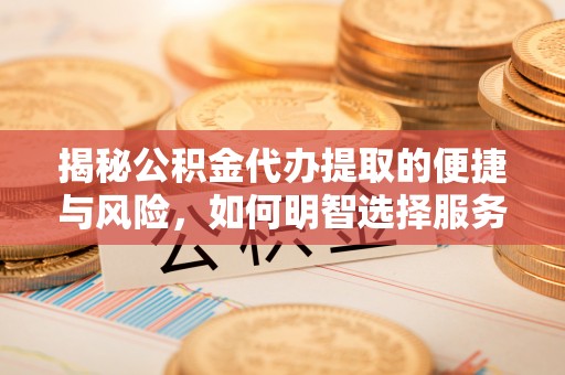 阜平揭秘公积金代办提取的便捷与风险，如何明智选择服务？