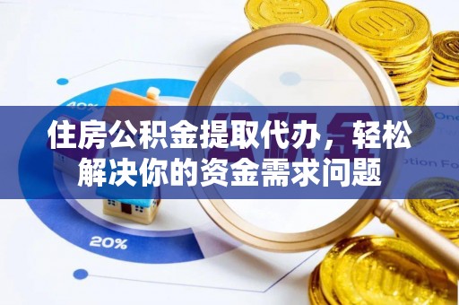 阜平住房公积金提取代办，轻松解决你的资金需求问题