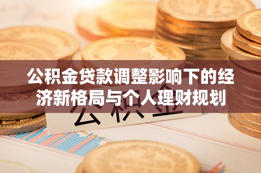 阜平公积金贷款调整影响下的经济新格局与个人理财规划