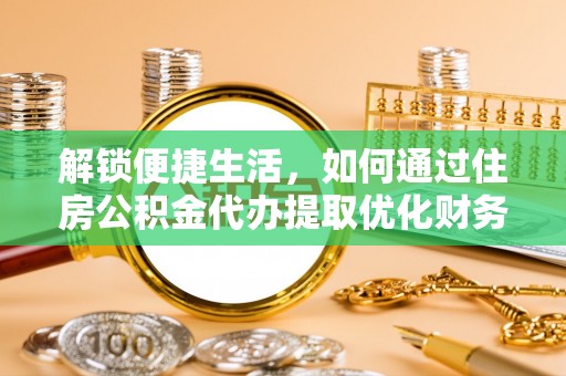 阜平解锁便捷生活，如何通过住房公积金代办提取优化财务规划