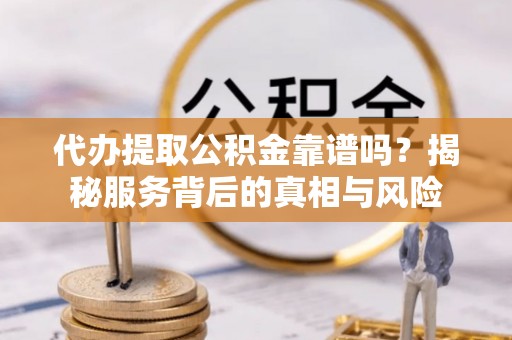 阜平代办提取公积金靠谱吗？揭秘服务背后的真相与风险
