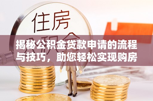 阜平揭秘公积金贷款申请的流程与技巧，助您轻松实现购房梦