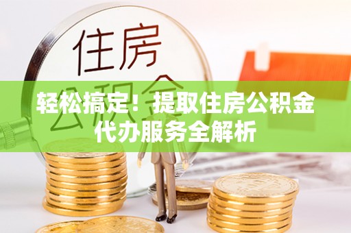 阜平轻松搞定！提取住房公积金代办服务全解析