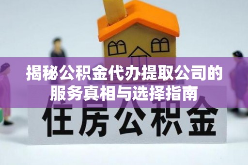 阜平揭秘公积金代办提取公司的服务真相与选择指南