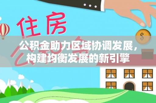 阜平公积金助力区域协调发展，构建均衡发展的新引擎