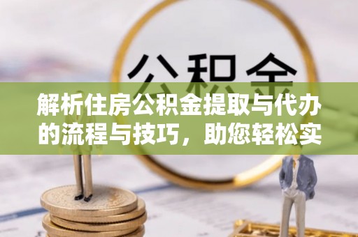 阜平解析住房公积金提取与代办的流程与技巧，助您轻松实现资金流动