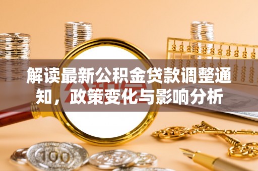 阜平解读最新公积金贷款调整通知，政策变化与影响分析