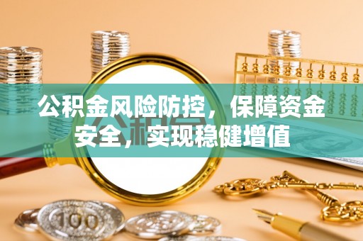 阜平公积金风险防控，保障资金安全，实现稳健增值