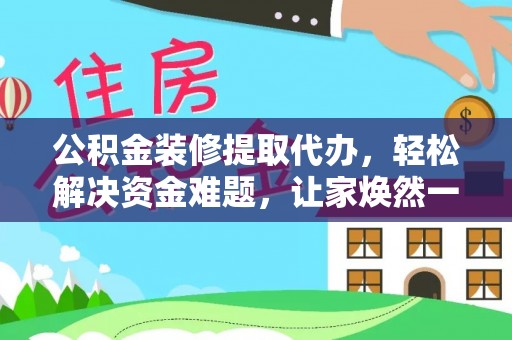 阜平公积金装修提取代办，轻松解决资金难题，让家焕然一新