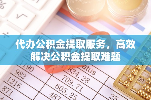 阜平代办公积金提取服务，高效解决公积金提取难题
