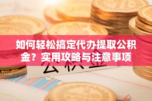 阜平如何轻松搞定代办提取公积金？实用攻略与注意事项