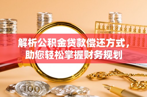阜平解析公积金贷款偿还方式，助您轻松掌握财务规划