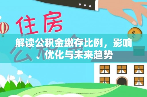 阜平解读公积金缴存比例，影响、优化与未来趋势