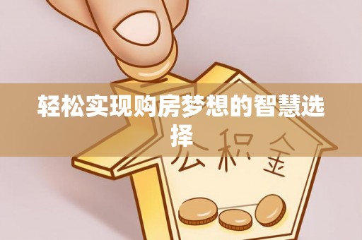 阜平轻松实现购房梦想的智慧选择